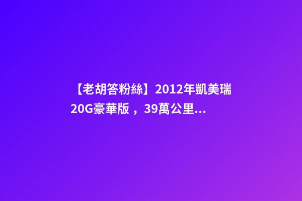 【老胡答粉絲】2012年凱美瑞2.0G豪華版，3.9萬公里，值多少錢？